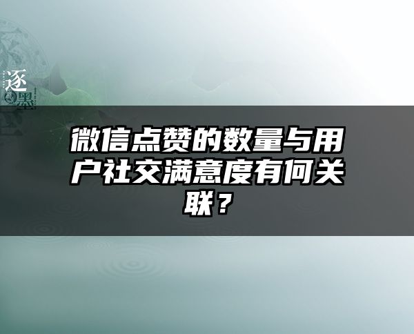 微信点赞的数量与用户社交满意度有何关联？