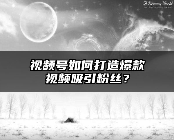 视频号如何打造爆款视频吸引粉丝？