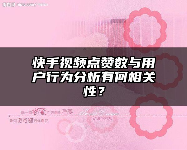 快手视频点赞数与用户行为分析有何相关性？