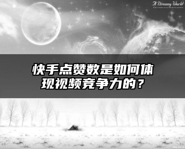 快手点赞数是如何体现视频竞争力的？