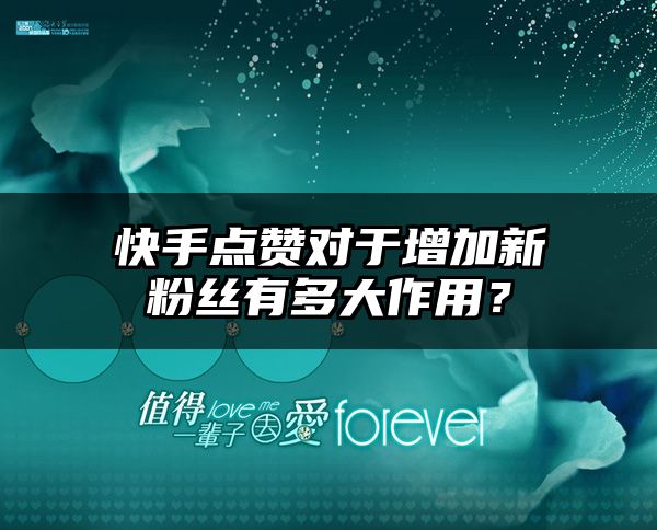 快手点赞对于增加新粉丝有多大作用？
