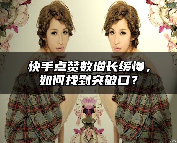 快手点赞数增长缓慢，如何找到突破口？