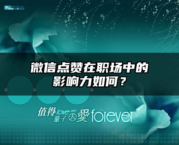 微信点赞在职场中的影响力如何？