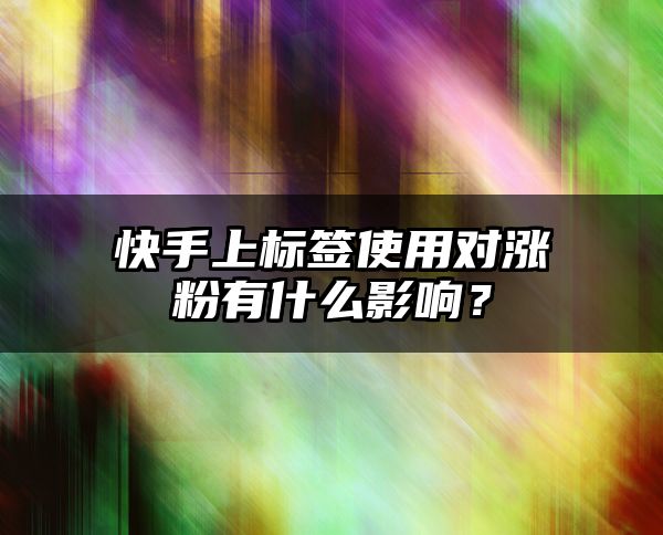 快手上标签使用对涨粉有什么影响？