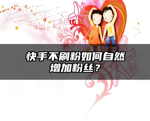 快手不刷粉如何自然增加粉丝？