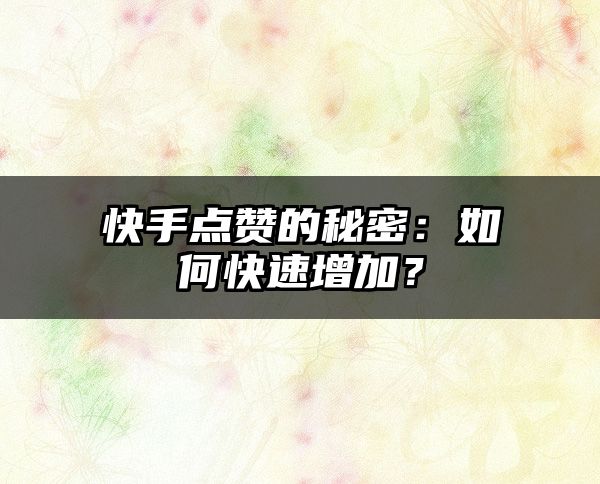 快手点赞的秘密：如何快速增加？