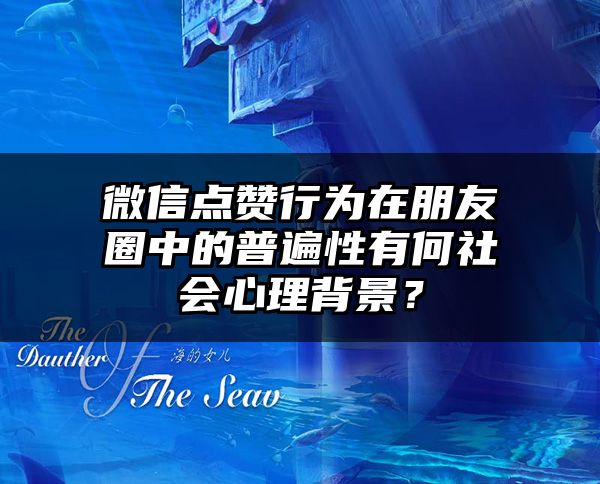 微信点赞行为在朋友圈中的普遍性有何社会心理背景？