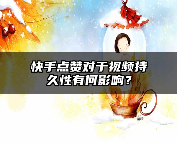 快手点赞对于视频持久性有何影响？