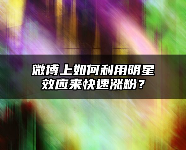 微博上如何利用明星效应来快速涨粉？