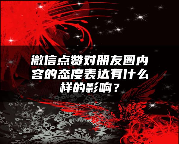 微信点赞对朋友圈内容的态度表达有什么样的影响？