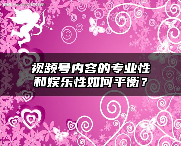 视频号内容的专业性和娱乐性如何平衡？