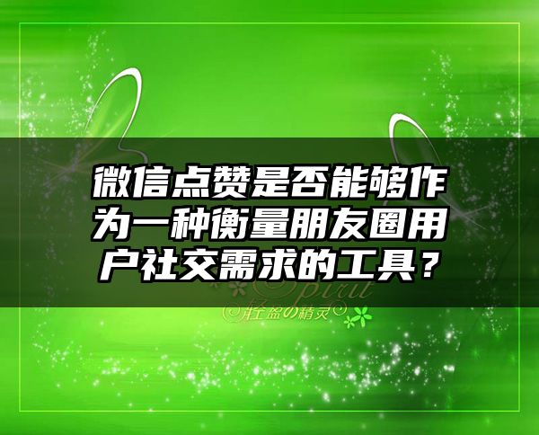 微信点赞是否能够作为一种衡量朋友圈用户社交需求的工具？