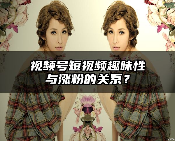 视频号短视频趣味性与涨粉的关系？