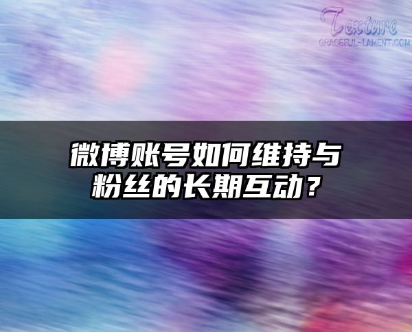 微博账号如何维持与粉丝的长期互动？