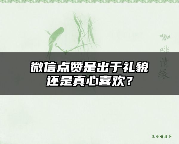 微信点赞是出于礼貌还是真心喜欢？
