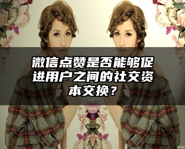 微信点赞是否能够促进用户之间的社交资本交换？