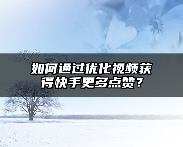 如何通过优化视频获得快手更多点赞？