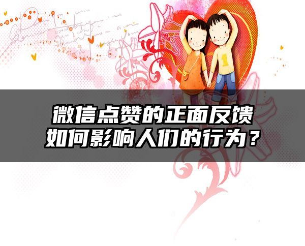 微信点赞的正面反馈如何影响人们的行为？