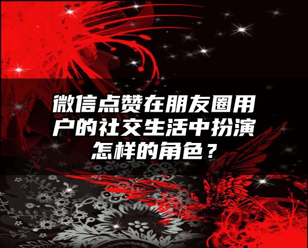 微信点赞在朋友圈用户的社交生活中扮演怎样的角色？