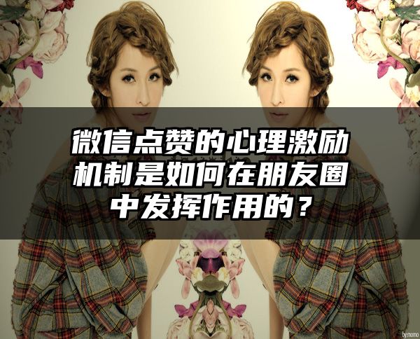 微信点赞的心理激励机制是如何在朋友圈中发挥作用的？