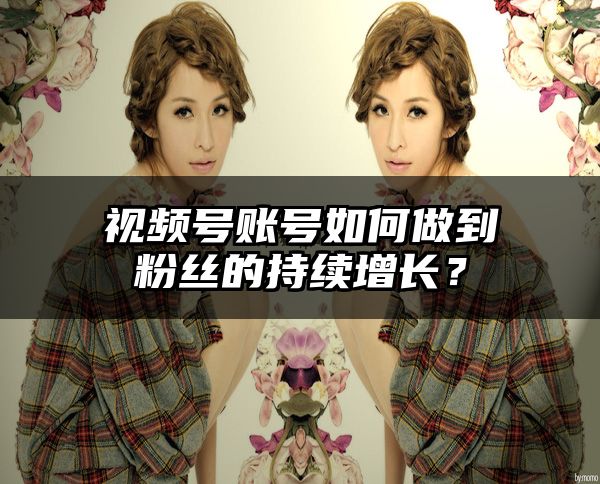 视频号账号如何做到粉丝的持续增长？