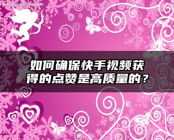 如何确保快手视频获得的点赞是高质量的？