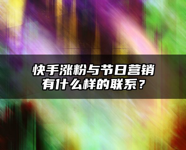 快手涨粉与节日营销有什么样的联系？