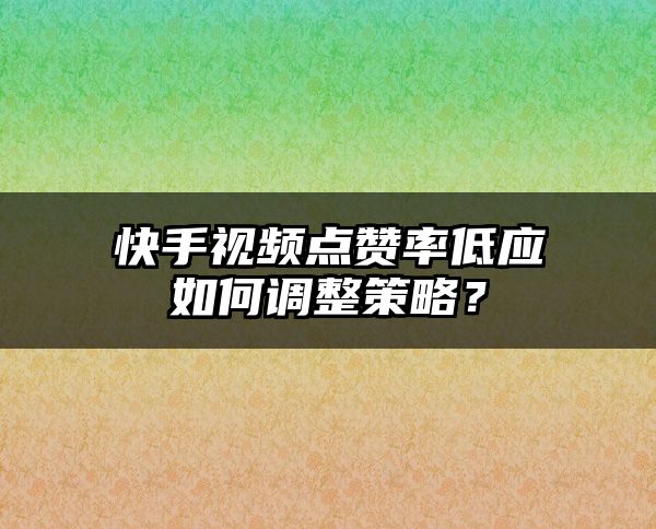 快手视频点赞率低应如何调整策略？
