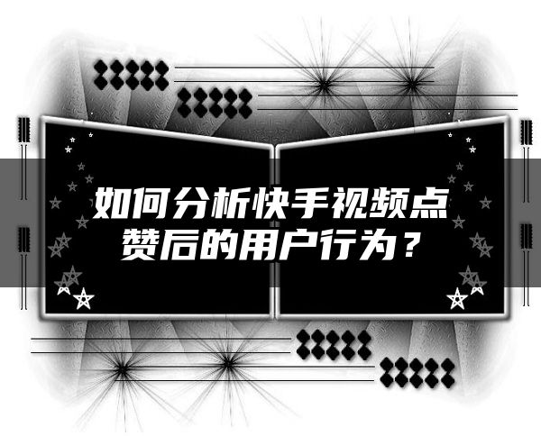如何分析快手视频点赞后的用户行为？