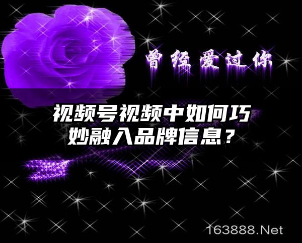 视频号视频中如何巧妙融入品牌信息？