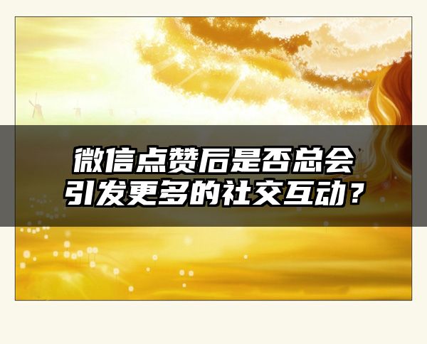 微信点赞后是否总会引发更多的社交互动？