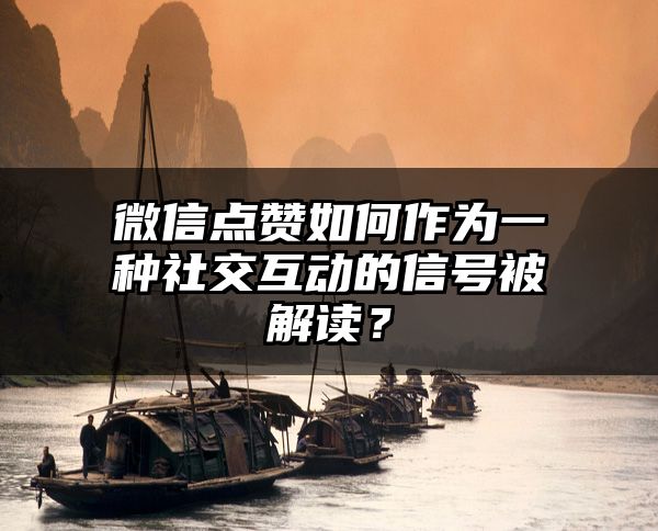 微信点赞如何作为一种社交互动的信号被解读？