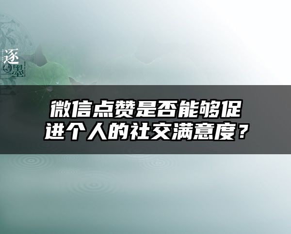 微信点赞是否能够促进个人的社交满意度？