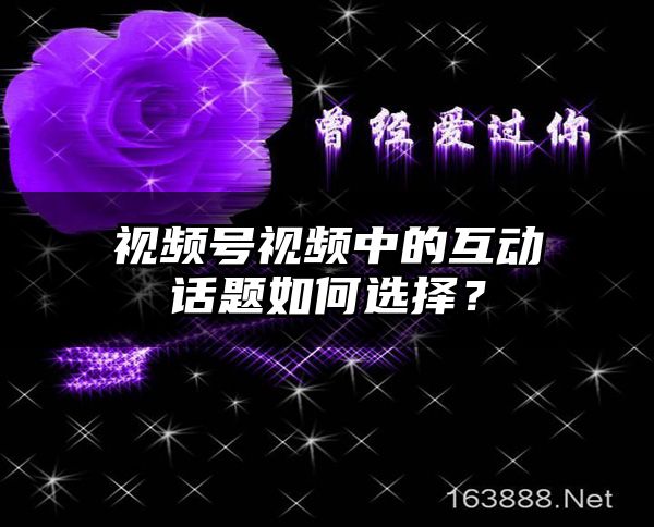 视频号视频中的互动话题如何选择？