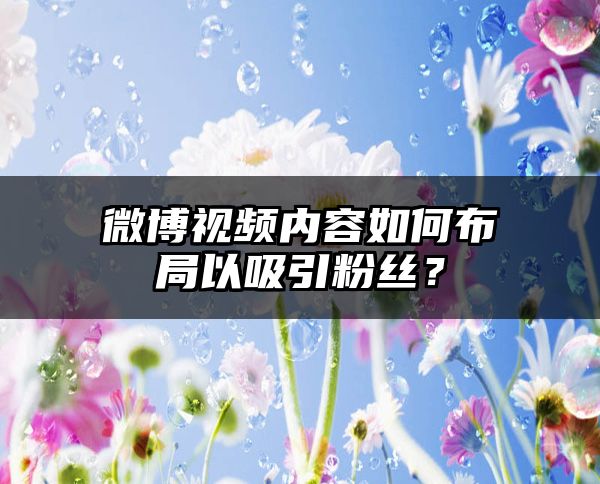 微博视频内容如何布局以吸引粉丝？