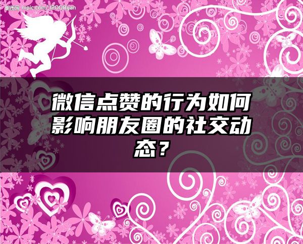 微信点赞的行为如何影响朋友圈的社交动态？