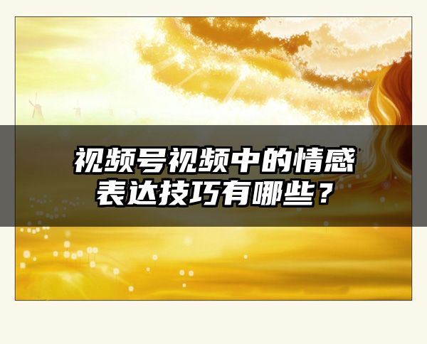 视频号视频中的情感表达技巧有哪些？