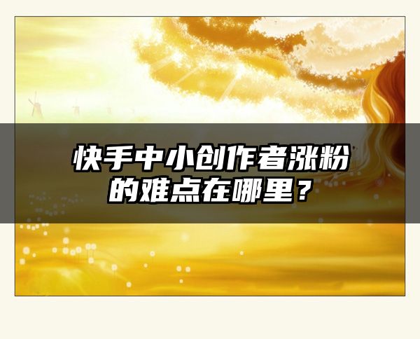 快手中小创作者涨粉的难点在哪里？