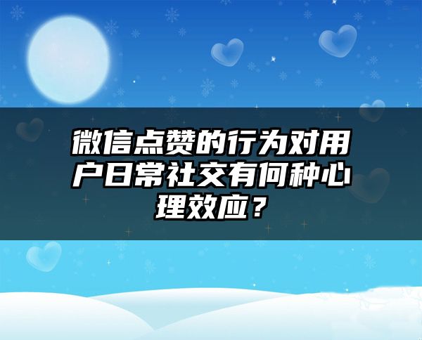 微信点赞的行为对用户日常社交有何种心理效应？