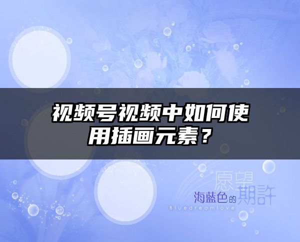视频号视频中如何使用插画元素？