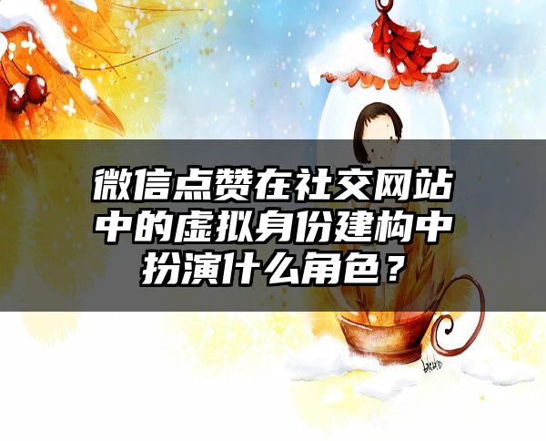 微信点赞在社交网站中的虚拟身份建构中扮演什么角色？
