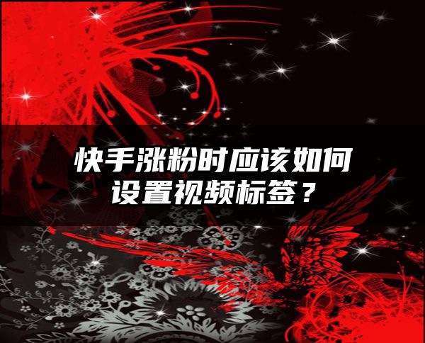 快手涨粉时应该如何设置视频标签？