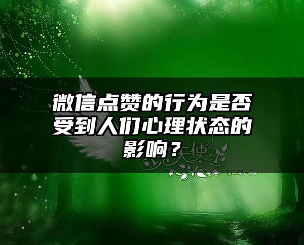 微信点赞的行为是否受到人们心理状态的影响？
