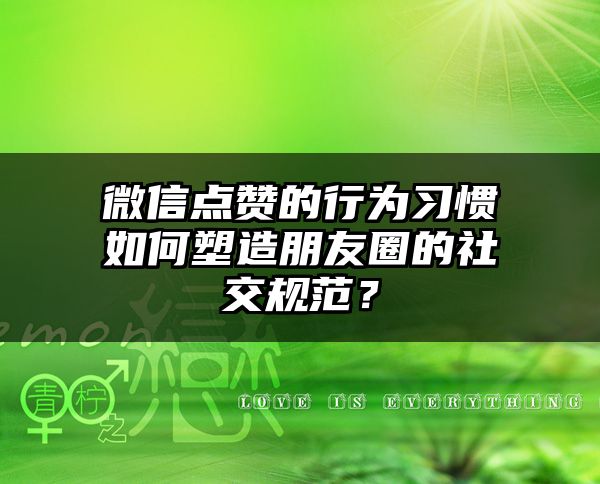 微信点赞的行为习惯如何塑造朋友圈的社交规范？