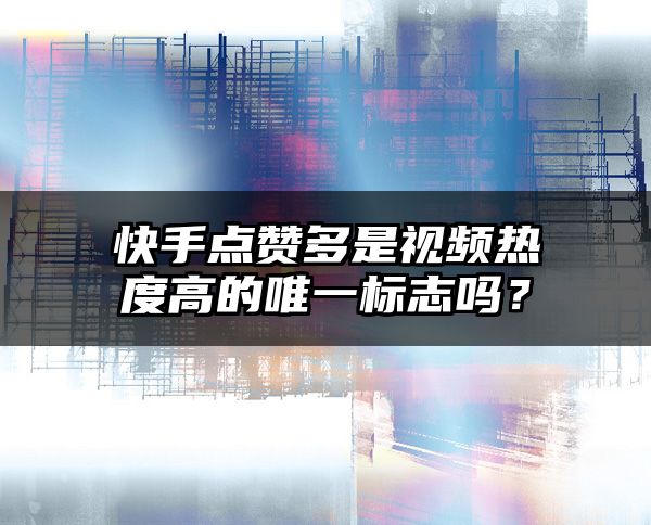 快手点赞多是视频热度高的唯一标志吗？
