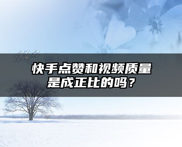 快手点赞和视频质量是成正比的吗？