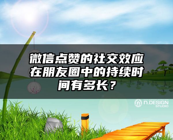 微信点赞的社交效应在朋友圈中的持续时间有多长？