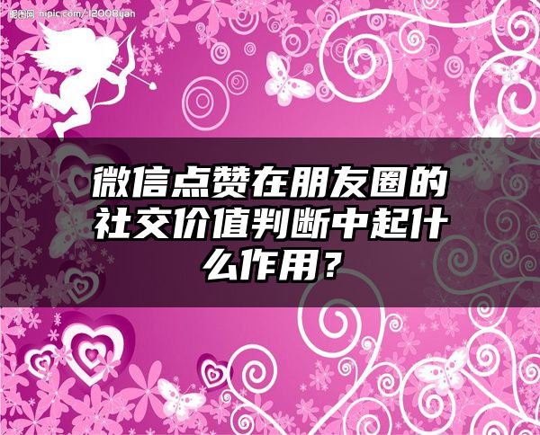 微信点赞在朋友圈的社交价值判断中起什么作用？