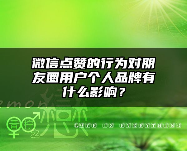 微信点赞的行为对朋友圈用户个人品牌有什么影响？