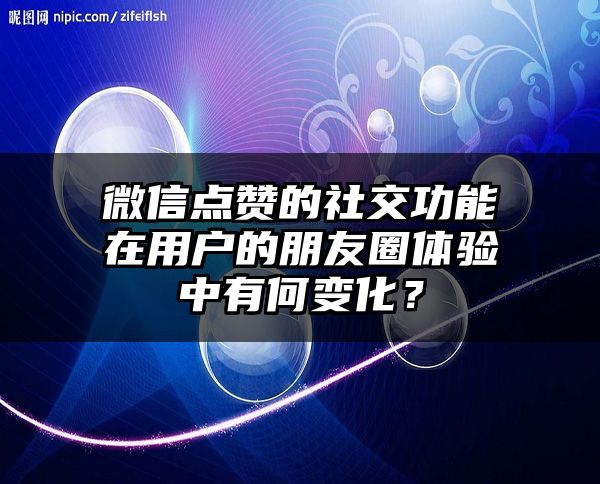 微信点赞的社交功能在用户的朋友圈体验中有何变化？